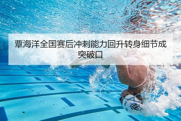 覃海洋全国赛后冲刺能力回升转身细节成突破口