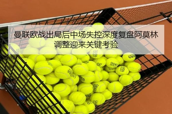 曼联欧战出局后中场失控深度复盘阿莫林调整迎来关键考验 | EMCSPORTS